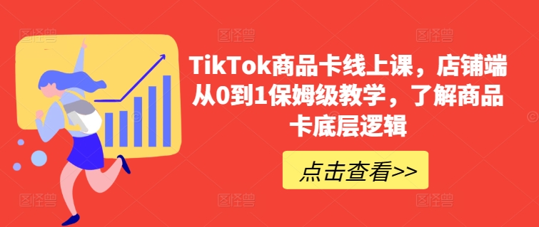 TikTok商品卡线上课，​店铺端从0到1保姆级教学，了解商品卡底层逻辑-桐创网