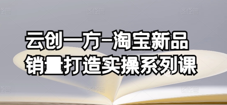 云创一方-淘宝新品销量打造实操系列课，基础销量打造(4课程)+补单渠道分析(4课程)-桐创网