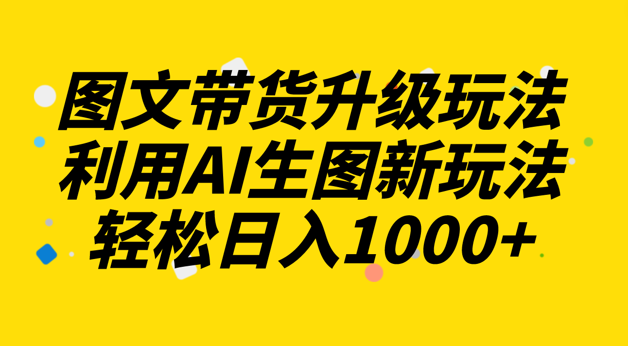 （8041期）图文带货升级玩法2.0分享，利用AI生图新玩法，每天半小时轻松日入1000+-桐创网