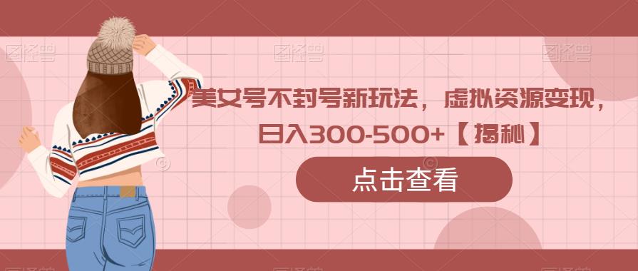 美女号不封号新玩法，虚拟资源变现，日入300-500+【揭秘】-桐创网