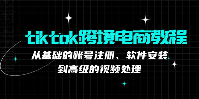 tiktok跨境电商教程：从基础的账号注册、软件安装，到高级的视频处理-桐创网