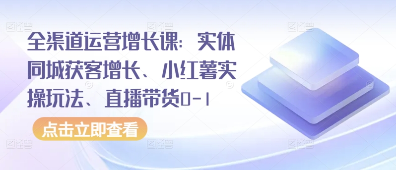 全渠道运营增长课：实体同城获客增长、小红薯实操玩法、直播带货0-1-桐创网