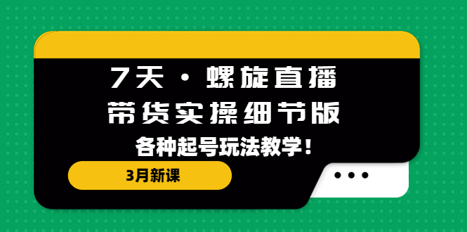 （5165期）7天·螺旋直播·带货实操细节版：3月新课，各种起号玩法教学！-桐创网