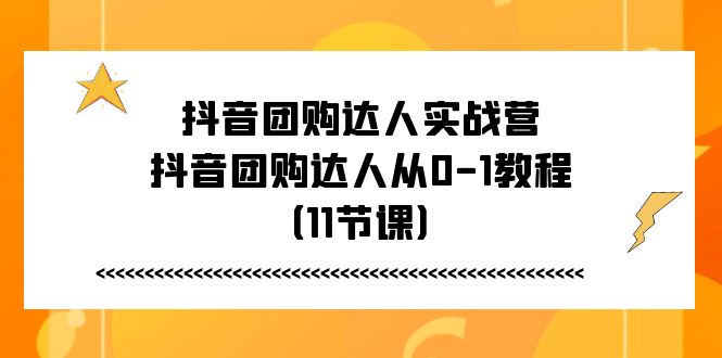 （11255期）抖音团购达人实战营，抖音团购达人从0-1教程（11节课）-桐创网