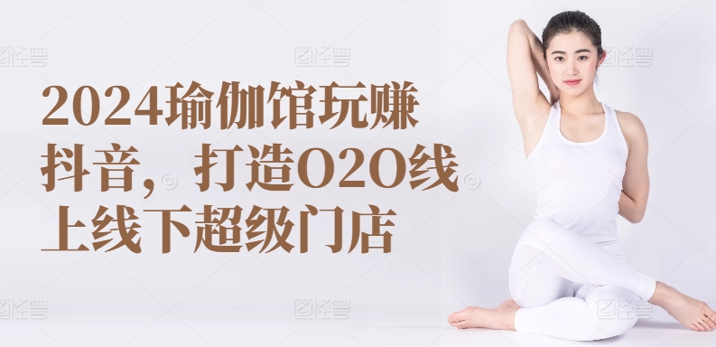 2024瑜伽馆玩赚抖音，打造O2O线上线下超级门店-桐创网