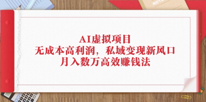 （12355期）AI虚拟项目：无成本高利润，私域变现新风口，月入数万高效赚钱法-桐创网