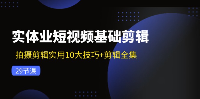 （11914期）实体业短视频基础剪辑：拍摄剪辑实用10大技巧+剪辑全集（29节）-桐创网