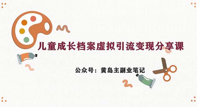 （6902期）副业拆解：儿童成长档案虚拟资料变现副业，一条龙实操玩法（教程+素材）-桐创网