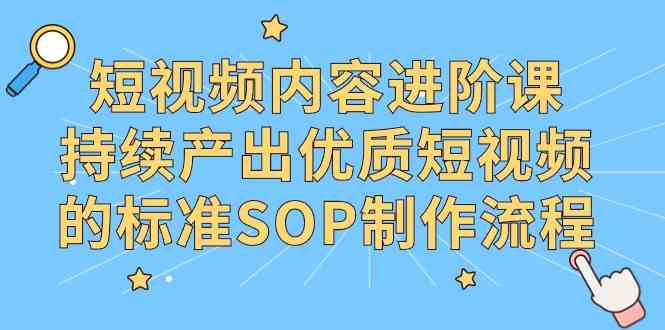 （9232期）短视频内容进阶课，持续产出优质短视频的标准SOP制作流程-桐创网