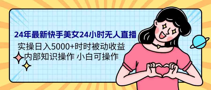 （9480期）24年最新快手美女24小时无人直播 实操日入5000+时时被动收益 内部知识操…-桐创网