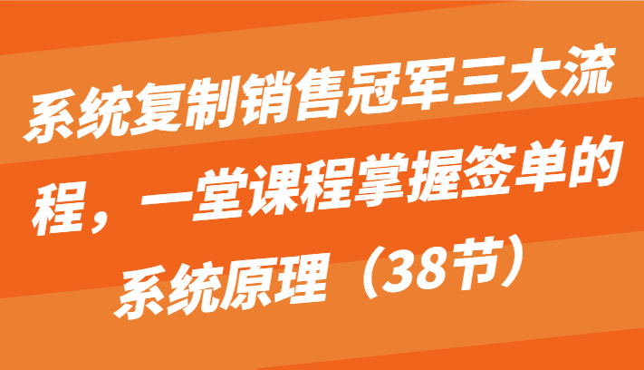 系统复制销售冠军三大流程，一堂课程掌握签单的系统原理（38节）-桐创网