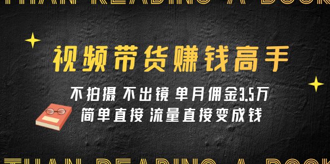 视频带货赚钱高手课程：不拍摄 不出镜 单月佣金3.5w 简单直接 流量直接变钱-桐创网