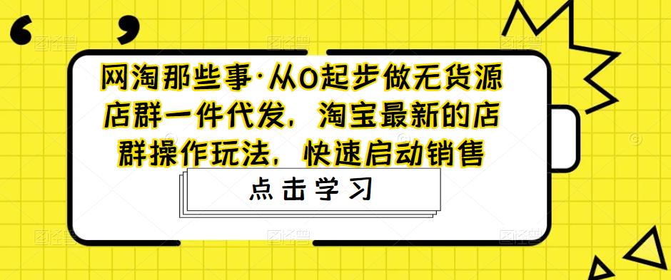 网淘那些事·从0起步做无货源店群一件代发，淘宝最新的店群操作玩法，快速启动销售-桐创网