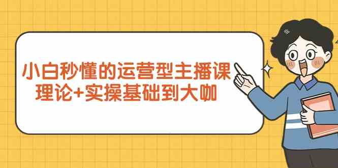 （9473期）小白秒懂的运营型主播课，理论+实操基础到大咖（7节视频课）-桐创网