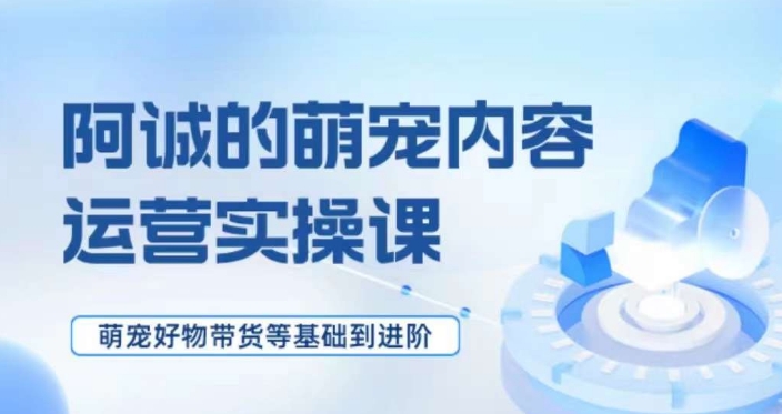 萌宠短视频运营实操课，​萌宠好物带货基础到进阶-桐创网