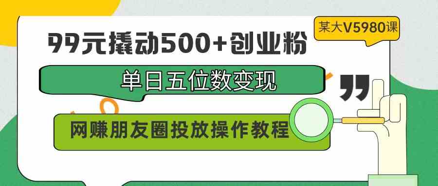 （9534期）99元撬动500+创业粉，单日五位数变现，网赚朋友圈投放操作教程价值5980！-桐创网