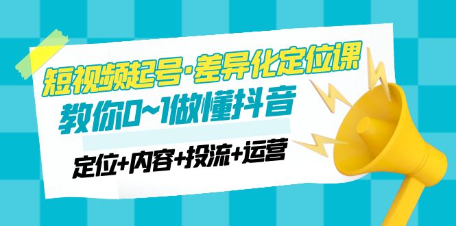 （4969期）2023短视频起号·差异化定位课：0~1做懂抖音（定位+内容+投流+运营）-桐创网