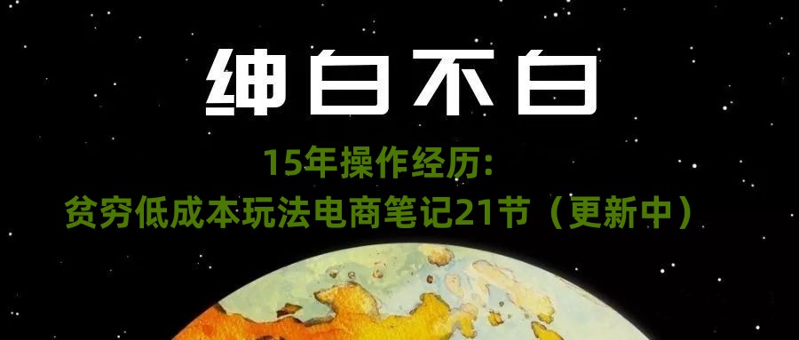 绅白不白·15年操作经历：贫穷低成本玩法电商笔记21节（更新中）-桐创网