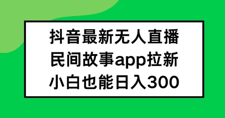 抖音无人直播，民间故事APP拉新，小白也能日入300+【揭秘】-桐创网