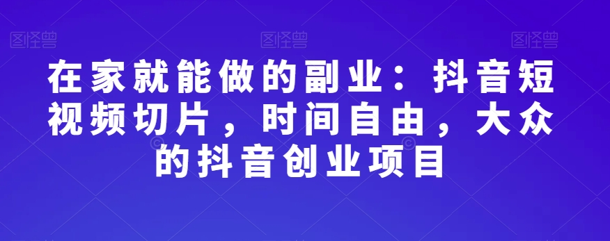 在家就能做的副业：抖音短视频切片，时间自由，大众的抖音创业项目-桐创网