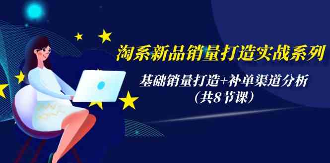 淘系新品销量打造实战系列，基础销量打造+补单渠道分析（共8节课）-桐创网