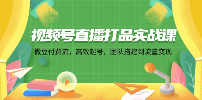 （12262期）视频号直播打品实战课：微 豆 付 费 流，高效起号，团队搭建到流量变现-桐创网