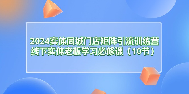 （11258期）2024实体同城门店矩阵引流训练营，线下实体老板学习必修课（10节）-桐创网