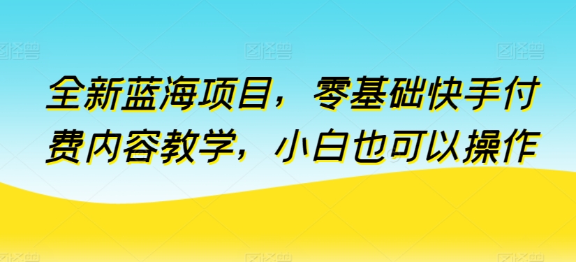 全新蓝海项目，零基础快手付费内容教学，小白也可以操作-桐创网