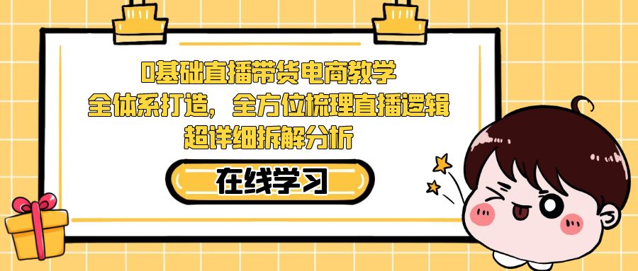 0基础直播带货电商教学：全体系打造，全方位梳理直播逻辑，超详细拆解分析-桐创网