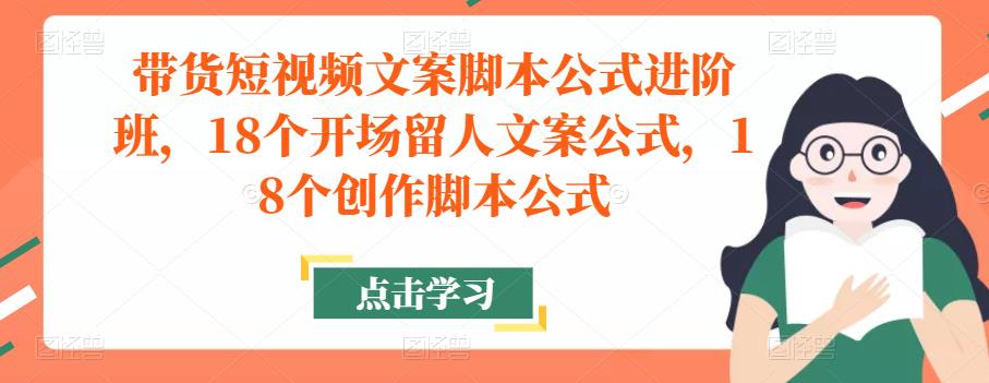 带货短视频文案脚本公式进阶班，18个开场留人文案公式，18个创作脚本公式-桐创网