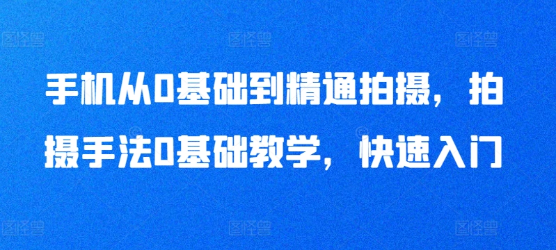 手机从0基础到精通拍摄，拍摄手法0基础教学，快速入门-桐创网