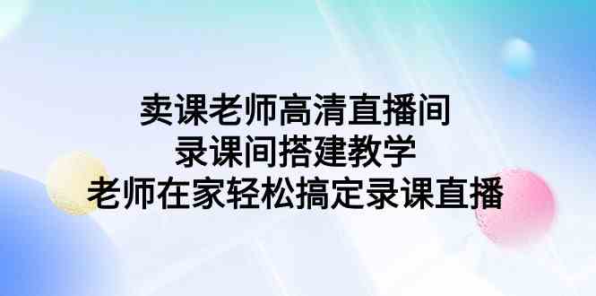 （9314期）卖课老师高清直播间 录课间搭建教学，老师在家轻松搞定录课直播-桐创网