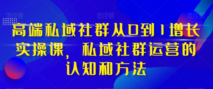 高端私域社群从0到1增长实操课，私域社群运营的认知和方法-桐创网