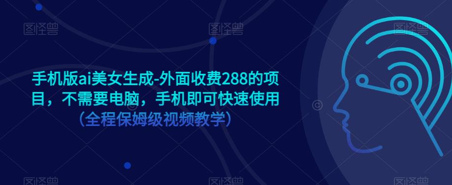 手机版ai美女生成-外面收费288的项目，不需要电脑，手机即可快速使用（全程保姆级视频教学）-桐创网