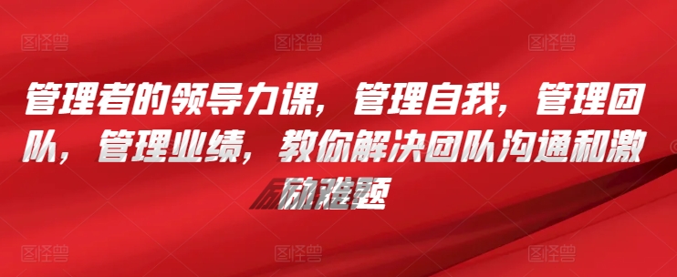 管理者的领导力课，​管理自我，管理团队，管理业绩，​教你解决团队沟通和激励难题-桐创网