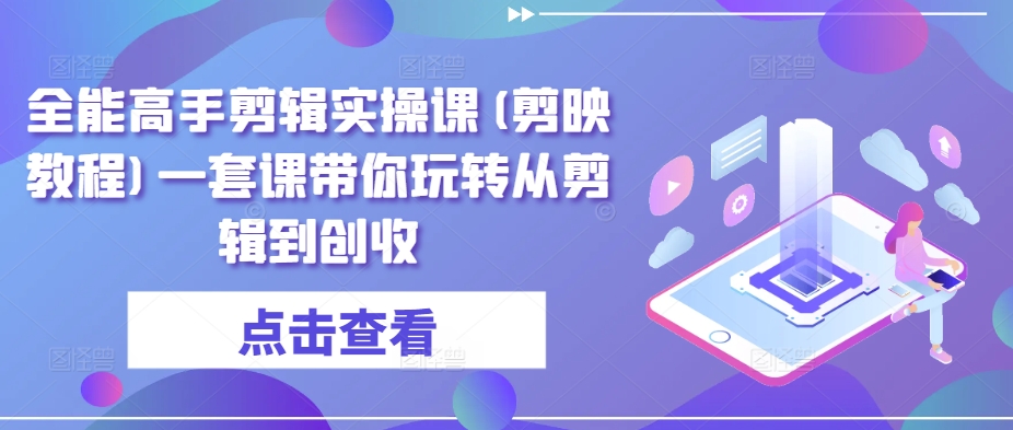 全能高手剪辑实操课(剪映教程)一套课带你玩转从剪辑到创收-桐创网