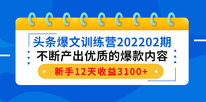 头条爆文训练营202202期，不断产出优质的爆款内容，新手12天收益3100+-桐创网