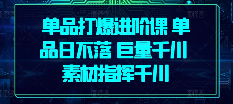 单品打爆进阶课 单品日不落 巨量千川 素材指挥千川-桐创网