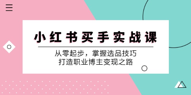 （12508期）小 红 书 买手实战课：从零起步，掌握选品技巧，打造职业博主变现之路-桐创网