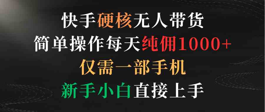 （9475期）快手硬核无人带货，简单操作每天纯佣1000+,仅需一部手机，新手小白直接上手-桐创网