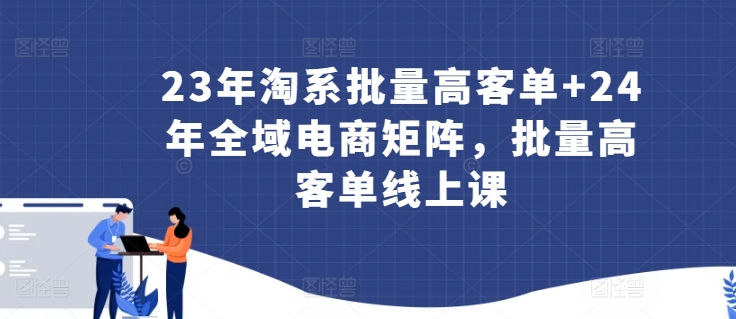 23年淘系批量高客单+24年全域电商矩阵，批量高客单线上课-桐创网