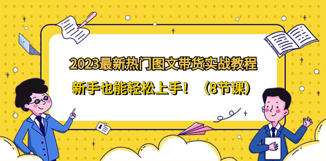 （8344期）2023最新热门-图文带货实战教程，新手也能轻松上手！（8节课）-桐创网