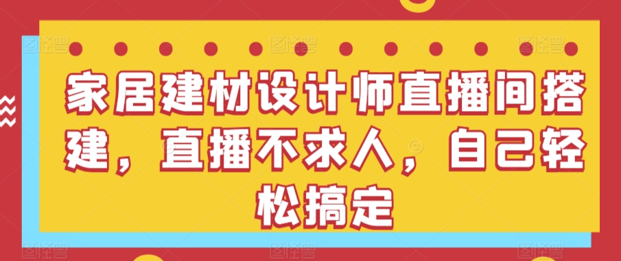 家居建材设计师直播间搭建，直播不求人，自己轻松搞定-桐创网