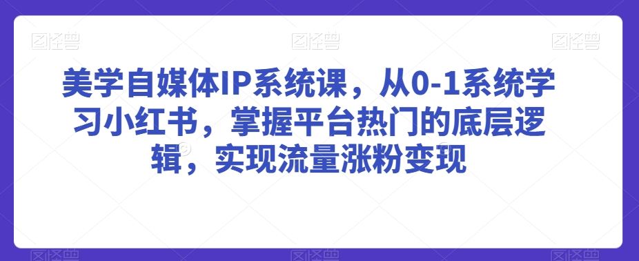 美学自媒体IP系统课，从0-1系统学习小红书，掌握平台热门的底层逻辑，实现流量涨粉变-桐创网