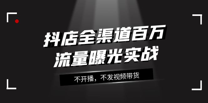 抖店全渠道百万流量曝光实战，不开播，不发视频带货（16节课）-桐创网