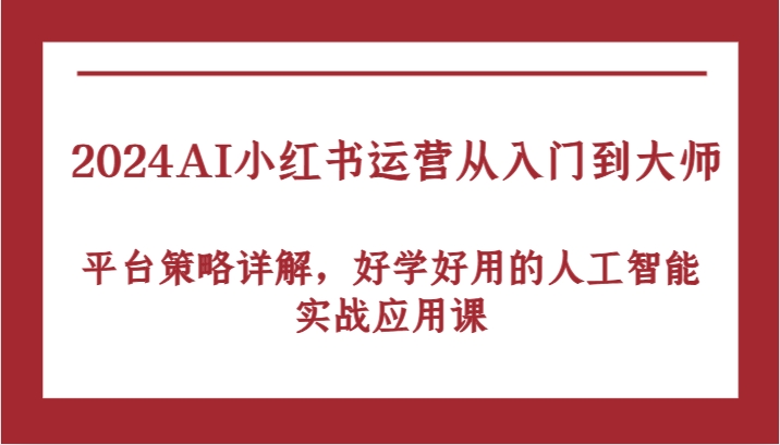 2024AI小红书运营从入门到大师，平台策略详解，好学好用的人工智能实战应用课-桐创网