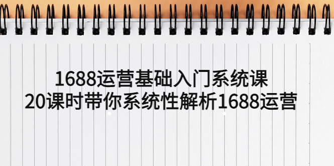 （5488期）1688运营基础入门系统课，20课时带你系统性解析1688运营-桐创网