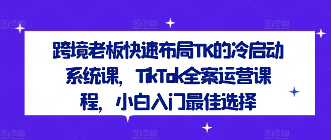 跨境老板快速布局TK的冷启动系统课，TikTok全案运营课程，小白入门最佳选择-桐创网