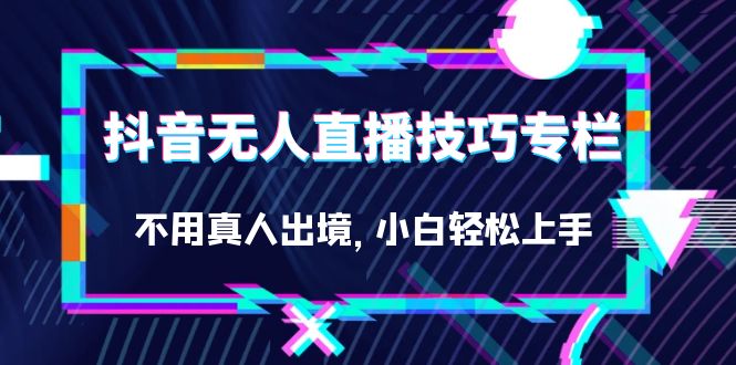 （7159期）抖音无人直播技巧专栏，不用真人出境，小白轻松上手（27节）-桐创网