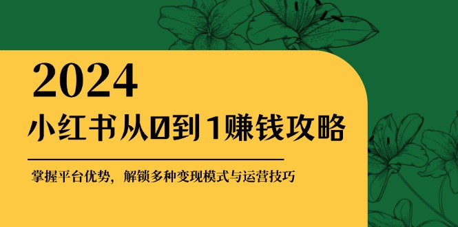 （12971期）小红书从0到1赚钱攻略：掌握平台优势，解锁多种变现赚钱模式与运营技巧-桐创网